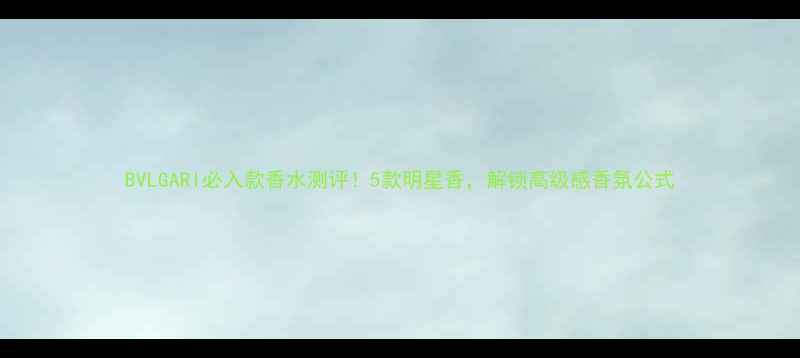 图片 BVLGARI必入款香水测评！5款明星香，解锁高级感香氛公式