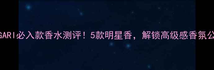 图片 BVLGARI必入款香水测评！5款明星香，解锁高级感香氛公式2