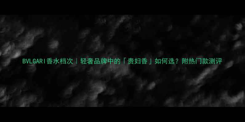 图片 BVLGARI香水档次｜轻奢品牌中的「贵妇香」如何选？附热门款测评