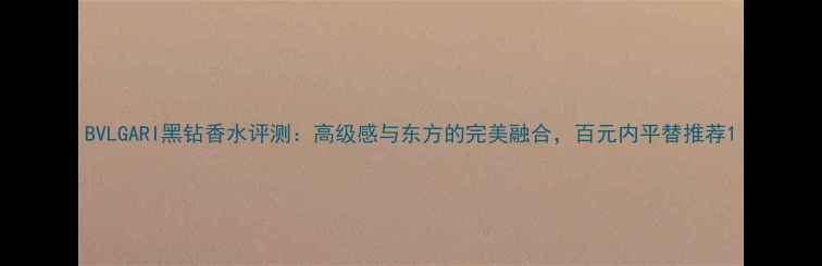 图片 BVLGARI黑钻香水评测：高级感与东方的完美融合，百元内平替推荐1