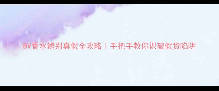 图片 BV香水辨别真假全攻略｜手把手教你识破假货陷阱