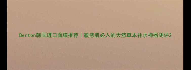 图片 Benton韩国进口面膜推荐｜敏感肌必入的天然草本补水神器测评2
