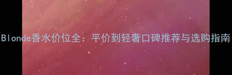 图片 Blonde香水价位全：平价到轻奢口碑推荐与选购指南