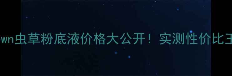 图片 Bobbibrown虫草粉底液价格大公开！实测性价比王炸测评1