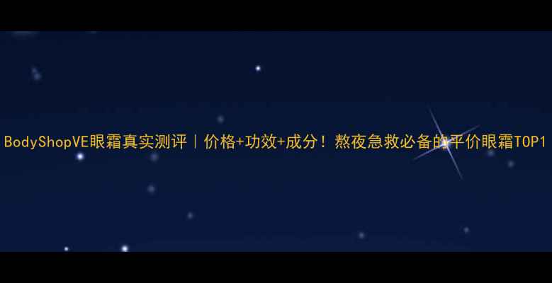 图片 BodyShopVE眼霜真实测评｜价格+功效+成分！熬夜急救必备的平价眼霜TOP1