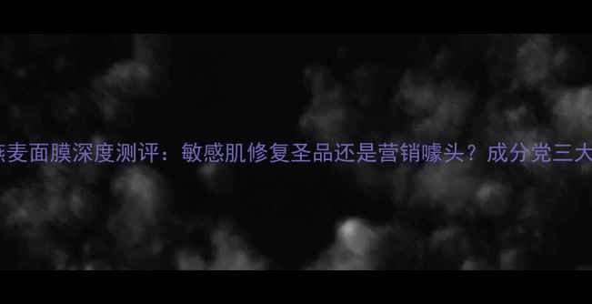 图片 BodyShop燕麦面膜深度测评：敏感肌修复圣品还是营销噱头？成分党三大核心功效1