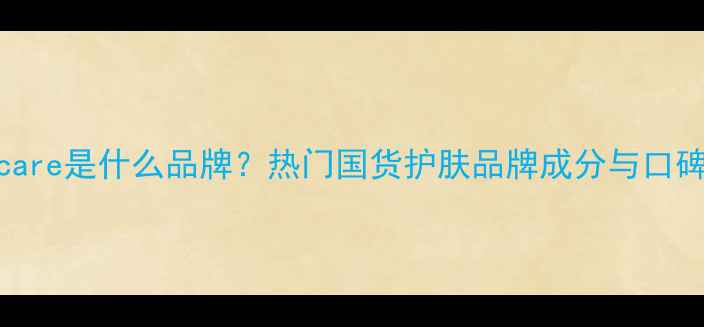 图片 Bodycare是什么品牌？热门国货护肤品牌成分与口碑对比