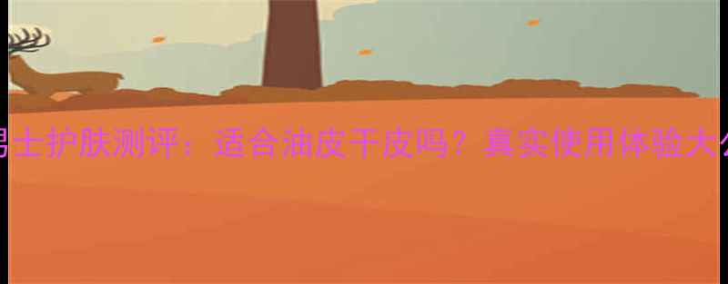 图片 Boos男士护肤测评：适合油皮干皮吗？真实使用体验大公开！