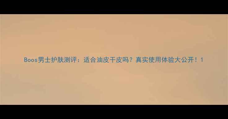 图片 Boos男士护肤测评：适合油皮干皮吗？真实使用体验大公开！1