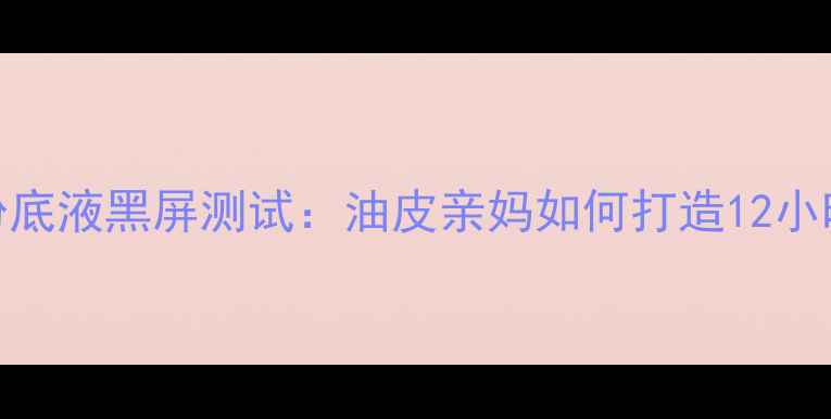 图片 Boss风尚持妆粉底液黑屏测试：油皮亲妈如何打造12小时不脱妆底妆？