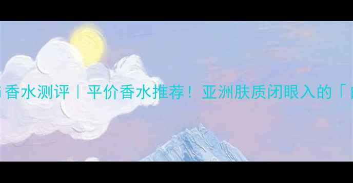 图片 Braccialini香水测评｜平价香水推荐！亚洲肤质闭眼入的「白月光」香1