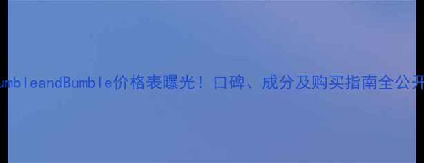 图片 BumbleandBumble价格表曝光！口碑、成分及购买指南全公开2