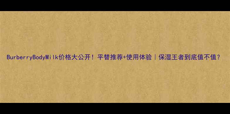 图片 BurberryBodyMilk价格大公开！平替推荐+使用体验｜保湿王者到底值不值？