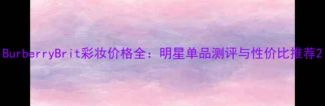 图片 BurberryBrit彩妆价格全：明星单品测评与性价比推荐2