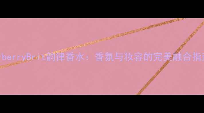 图片 BurberryBrit韵律香水：香氛与妆容的完美融合指南1