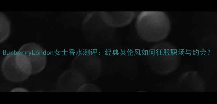 图片 BurberryLondon女士香水测评：经典英伦风如何征服职场与约会？