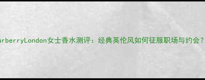 图片 BurberryLondon女士香水测评：经典英伦风如何征服职场与约会？1