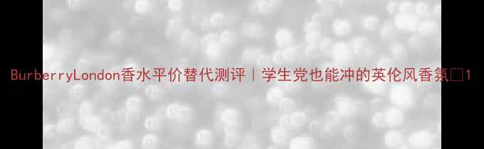 图片 BurberryLondon香水平价替代测评｜学生党也能冲的英伦风香氛💐1