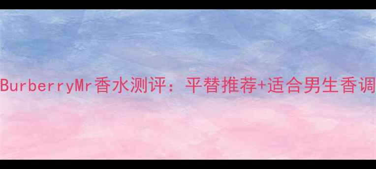 图片 BurberryMr香水测评：平替推荐+适合男生香调