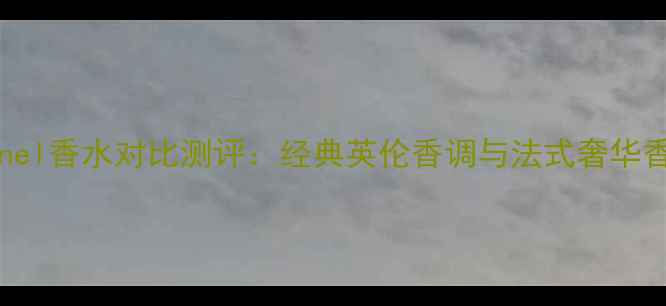 图片 BurberryvsChanel香水对比测评：经典英伦香调与法式奢华香水的选购指南1