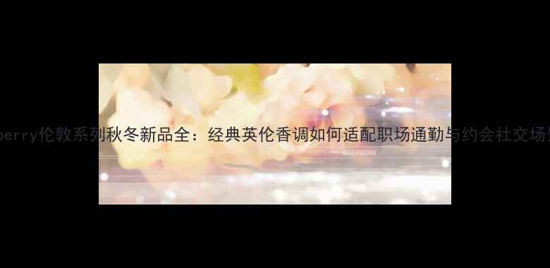 图片 Burberry伦敦系列秋冬新品全：经典英伦香调如何适配职场通勤与约会社交场景？