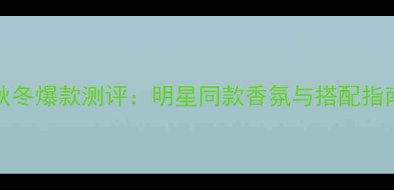 图片 Burberry玲珑浓香水秋冬爆款测评：明星同款香氛与搭配指南（附持久留香技巧）