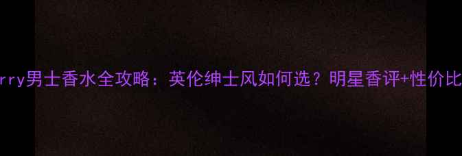 图片 Burberry男士香水全攻略：英伦绅士风如何选？明星香评+性价比攻略1