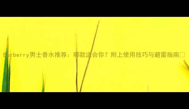 图片 Burberry男士香水推荐：哪款适合你？附上使用技巧与避雷指南✨