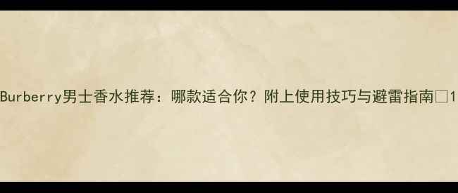 图片 Burberry男士香水推荐：哪款适合你？附上使用技巧与避雷指南✨1