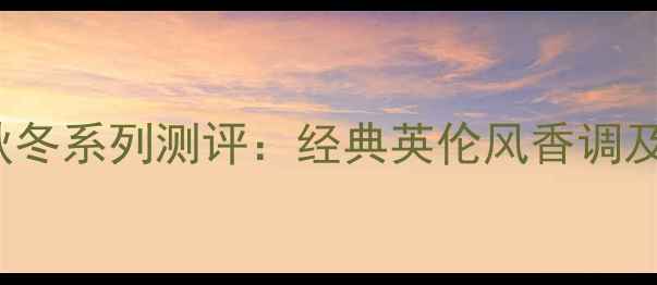 图片 Burberry男士香水秋冬系列测评：经典英伦风香调及亚洲男生适用指南1