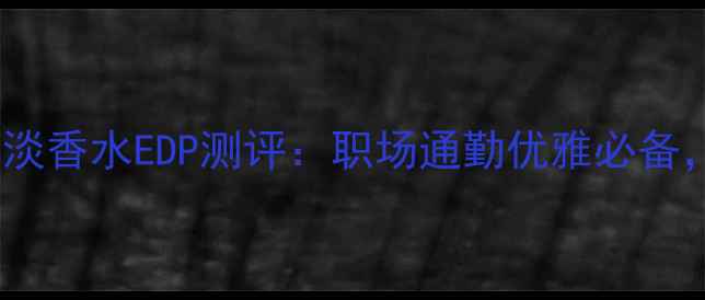 图片 Burberry英国经典淡香水EDP测评：职场通勤优雅必备，百元内平替推荐1