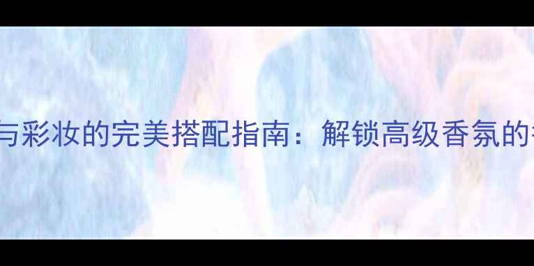 图片 Burberry迷你香水与彩妆的完美搭配指南：解锁高级香氛的护肤彩妆使用技巧1