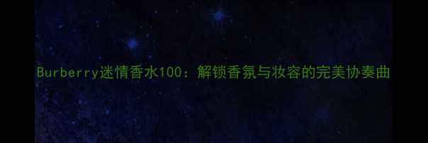 图片 Burberry迷情香水100：解锁香氛与妆容的完美协奏曲