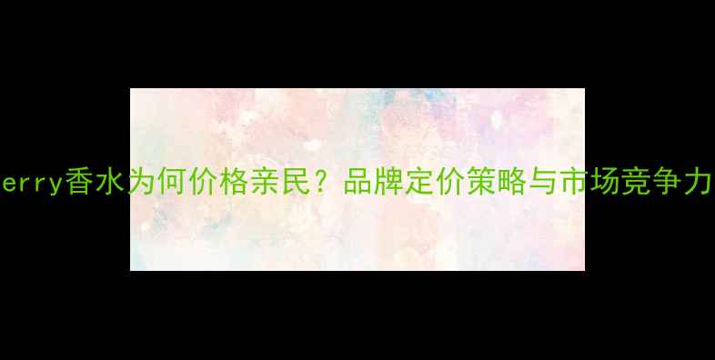 图片 Burberry香水为何价格亲民？品牌定价策略与市场竞争力分析
