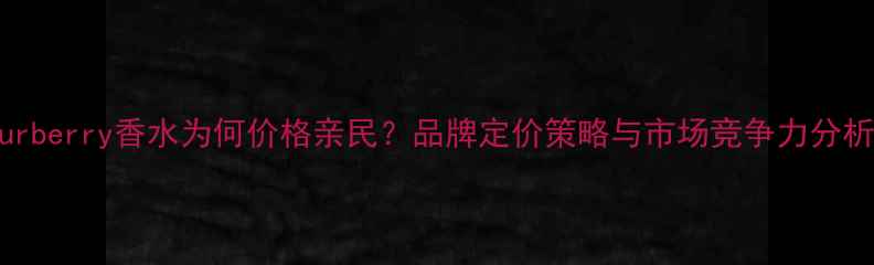 图片 Burberry香水为何价格亲民？品牌定价策略与市场竞争力分析1