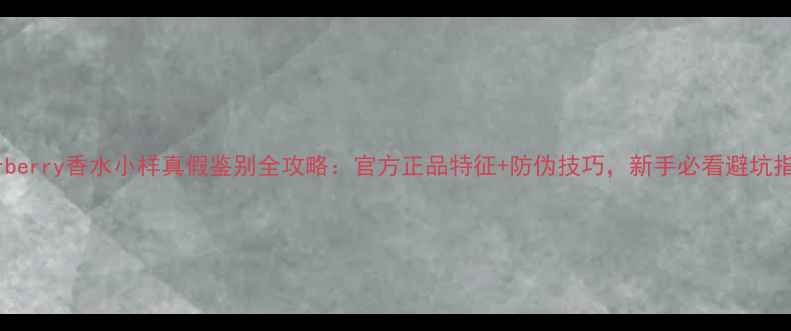 图片 Burberry香水小样真假鉴别全攻略：官方正品特征+防伪技巧，新手必看避坑指南