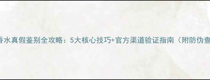 图片 Burberry香水真假鉴别全攻略：5大核心技巧+官方渠道验证指南（附防伪查询步骤）1