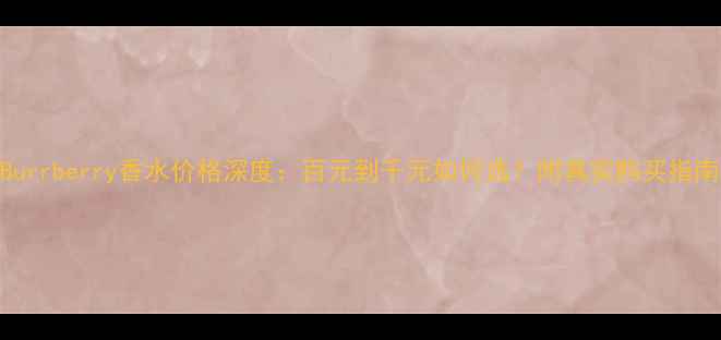 图片 Burrberry香水价格深度：百元到千元如何选？附真实购买指南
