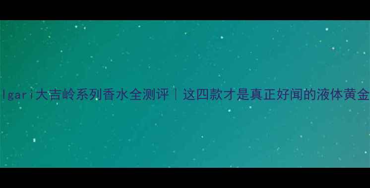 图片 Bvlgari大吉岭系列香水全测评｜这四款才是真正好闻的液体黄金！