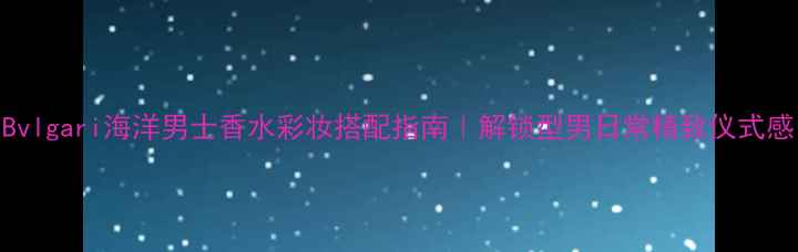 图片 Bvlgari海洋男士香水彩妆搭配指南｜解锁型男日常精致仪式感