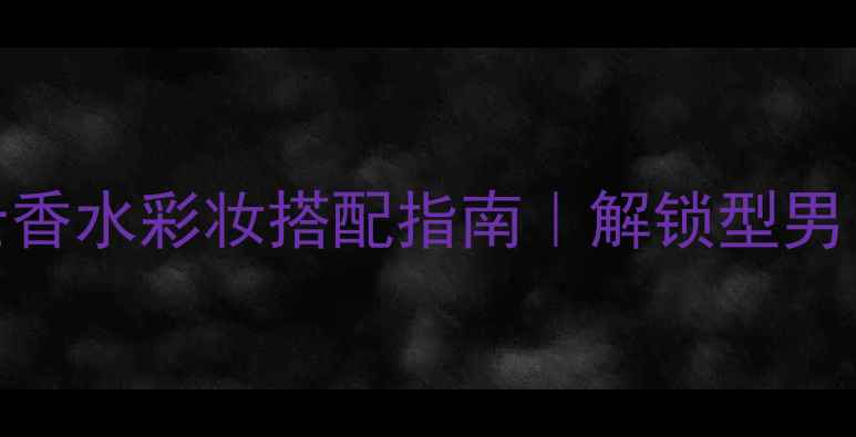 图片 Bvlgari海洋男士香水彩妆搭配指南｜解锁型男日常精致仪式感1