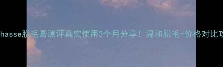 图片 Byphasse脱毛膏测评真实使用3个月分享！温和脱毛+价格对比攻略