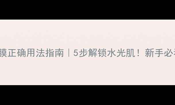 图片 CAOLION面膜正确用法指南｜5步解锁水光肌！新手必看护肤步骤