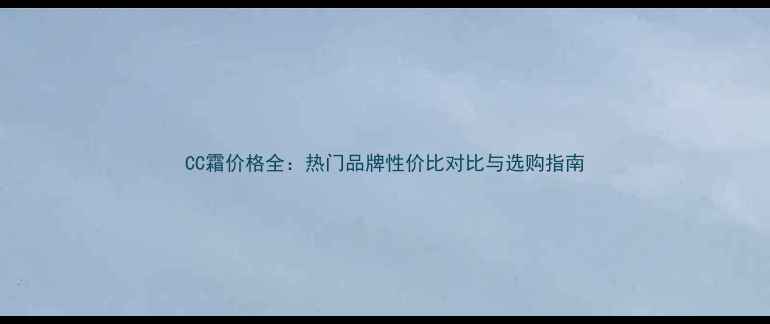 图片 CC霜价格全：热门品牌性价比对比与选购指南