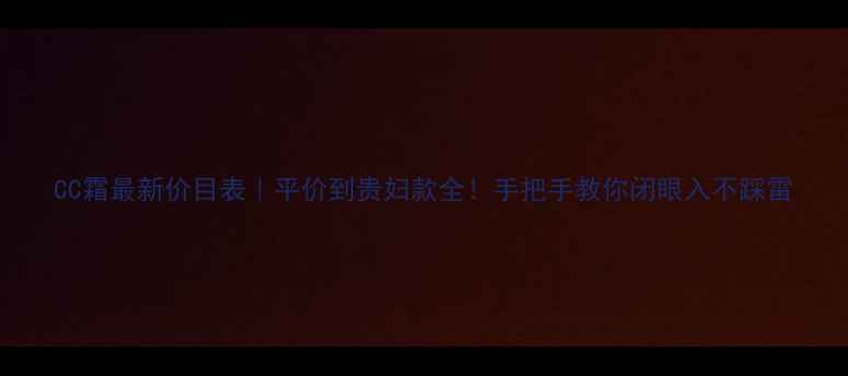 图片 CC霜最新价目表｜平价到贵妇款全！手把手教你闭眼入不踩雷