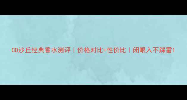 图片 CD沙丘经典香水测评｜价格对比+性价比｜闭眼入不踩雷1