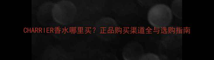 图片 CHARRIER香水哪里买？正品购买渠道全与选购指南