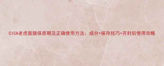 图片 CICA老虎面膜保质期及正确使用方法：成分+保存技巧+开封后使用攻略