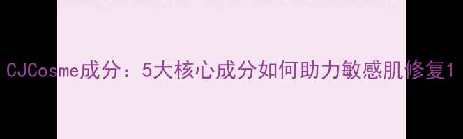图片 CJCosme成分：5大核心成分如何助力敏感肌修复1