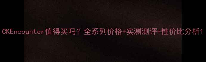 图片 CKEncounter值得买吗？全系列价格+实测测评+性价比分析1